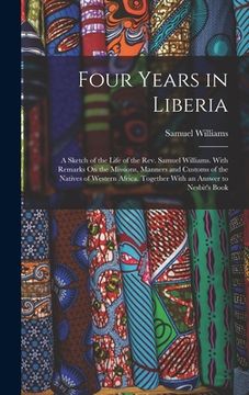 portada Four Years in Liberia: A Sketch of the Life of the Rev. Samuel Williams. With Remarks On the Missions, Manners and Customs of the Natives of (en Inglés)