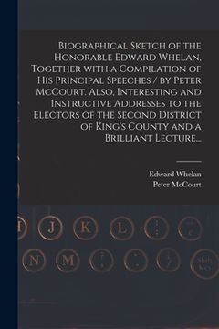 portada Biographical Sketch of the Honorable Edward Whelan, Together With a Compilation of His Principal Speeches / by Peter McCourt. Also, Interesting and In (en Inglés)