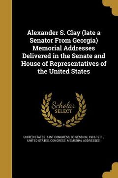 portada Alexander S. Clay (late a Senator From Georgia) Memorial Addresses Delivered in the Senate and House of Representatives of the United States