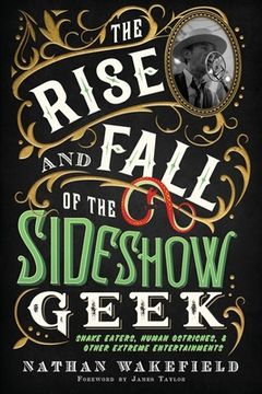 portada The Rise and Fall of the Sideshow Geek: Snake Eaters, Human Ostriches, & Other Extreme Entertainments (en Inglés)