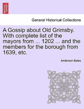 portada a gossip about old grimsby. with complete list of the mayors from ... 1202 ... and the members for the borough from 1639, etc.