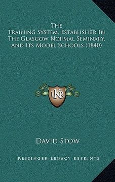 portada the training system, established in the glasgow normal seminary, and its model schools (1840) (en Inglés)