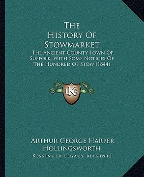 portada the history of stowmarket: the ancient county town of suffolk, with some notices of the hundred of stow (1844) (en Inglés)