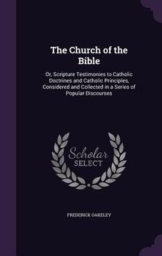 portada The Church of the Bible: Or, Scripture Testimonies to Catholic Doctrines and Catholic Principles, Considered and Collected in a Series of Popul