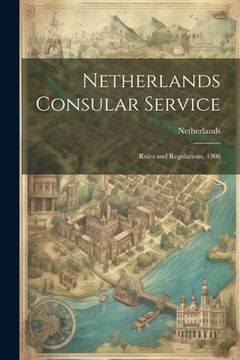 portada Netherlands Consular Service: Rules and Regulations, 1908 (en Inglés)