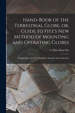 portada Hand-book of the Terrestrial Globe, or, Guide to Fitz's New Method of Mounting and Operating Globes: Designed for the Use of Families, Schools, and Ac (en Inglés)