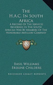 portada the h.a.c. in south africa: a record of the services rendered in the south african war by members of the honorable artillery company (1908) (en Inglés)