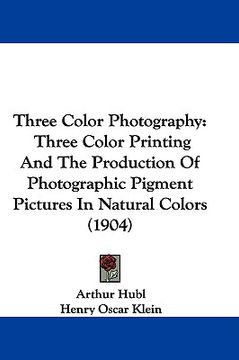 portada three color photography: three color printing and the production of photographic pigment pictures in natural colors (1904) (in English)