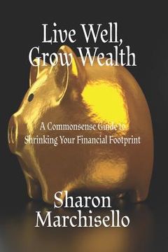 portada Live Well, Grow Wealth: A Commonsense Guide to Shrinking Your Financial Footprint (en Inglés)
