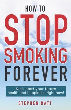 portada How to Stop Smoking Forever: Kick-start your future health and happiness right now! (en Inglés)