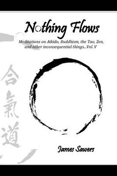 portada Nothing Flows: Meditations on Aikido, Buddhism, the Tao, Zen, and other inconsequential things...Vol. V (en Inglés)