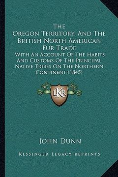 portada the oregon territory, and the british north american fur trade: with an account of the habits and customs of the principal native tribes on the northe (en Inglés)