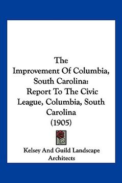 portada the improvement of columbia, south carolina: report to the civic league, columbia, south carolina (1905) (in English)