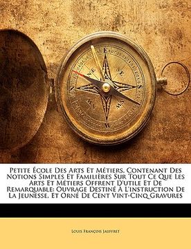 portada Petite École Des Arts Et Métiers, Contenant Des Notions Simples Et Familières Sur Tout Ce Que Les Arts Et Métiers Offrent D'utile Et De Remarquable: O (en Francés)