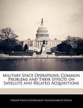 portada military space operations: common problems and their effects on satellite and related acquisitions (en Inglés)