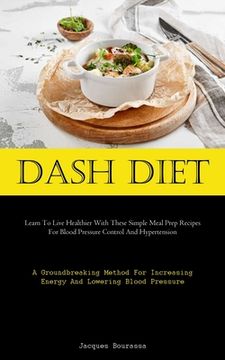 portada Dash Diet: Learn To Live Healthier With These Simple Meal Prep Recipes For Blood Pressure Control And Hypertension (A Groundbreak (in English)