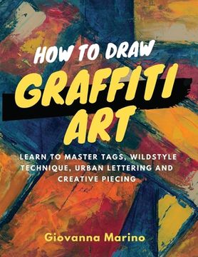 portada How to Draw Graffiti Art: Learn to Master Tags, Wildstyle Technique, Urban Lettering and Creative Piecing
