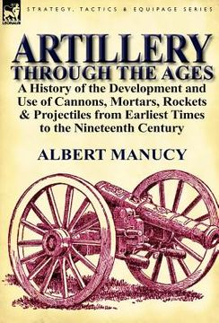 portada artillery through the ages: a history of the development and use of cannons, mortars, rockets & projectiles from earliest times to the nineteenth (en Inglés)