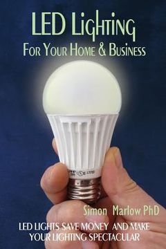 portada LED Lighting for your Home & Business: LED Lights Save Money and Make Your Home Lighting Spectacular (en Inglés)