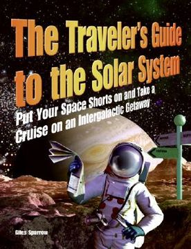 portada the traveler's guide to the solar system: put your space shorts on and take a cruise on an intergalactic getaway