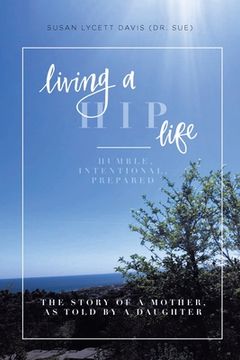 portada Living a HIP Life - Humble, Intentional, Prepared: The Story of a Mother, as Told by a Daughter (en Inglés)