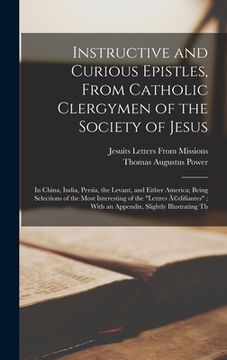 portada Instructive and Curious Epistles, From Catholic Clergymen of the Society of Jesus: In China, India, Persia, the Levant, and Either America; Being Sele (en Inglés)
