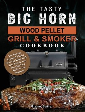 portada The Tasty BIG HORN Wood Pellet Grill And Smoker Cookbook: The Yummy Recipes To Make Stunning Meals With Your Family And Showing Your Skills At The Bar (en Inglés)