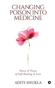 portada Changing Poison into Medicine: Poetry & Proses of Self Healing & Love (en Inglés)