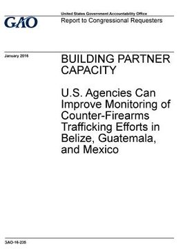 portada BUILDING PARTNER CAPACITY U.S. Agencies Can Improve Monitoring of Counter-Firearms Trafficking Efforts in Belize, Guatemala, and Mexico (en Inglés)