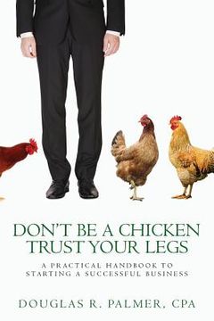 portada Don't Be a Chicken - Trust Your Legs: A Practical Handbook to Starting a Successful Business (en Inglés)
