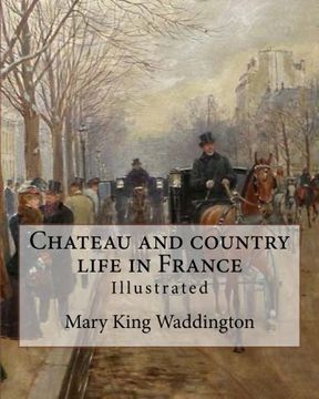portada Chateau and country life in France. By: Mary King Waddington (Illustrated).: Mary Alsop King Waddington (April 28, 1833 – June 30, 1923) was an ... her life as the wife of a French diplomat. (en Inglés)