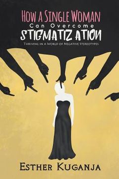 portada How a Single Woman Can Overcome Stigmatisation: Thriving in a World of Negative Stereotypes (in English)