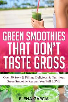 portada Green Smoothies That Don't Taste Gross: Over 50 Sexy & Filling, Delicious & Nutritious Green Smoothie Recipes You Will LOVE! (en Inglés)
