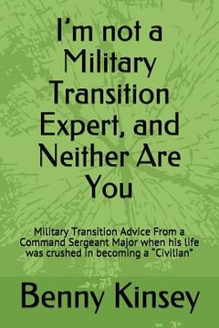 portada I'm not a Military Transition Expert, and Neither Are You: Military Transition Advice From a Command Sergeant Major when his life was crushed in becom (in English)