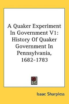 portada a quaker experiment in government v1: history of quaker government in pennsylvania, 1682-1783 (en Inglés)