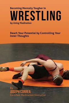 portada Becoming Mentally Tougher In Wrestling by Using Meditation: Reach Your Potential by Controlling Your Inner Thoughts (en Inglés)