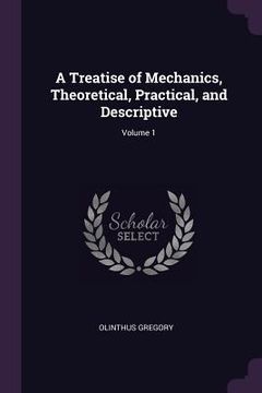 portada A Treatise of Mechanics, Theoretical, Practical, and Descriptive; Volume 1 (en Inglés)