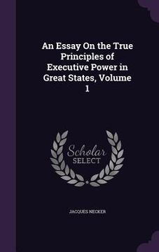 portada An Essay On the True Principles of Executive Power in Great States, Volume 1 (in English)