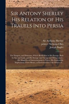 portada Sir Antony Sherley His Relation of His Trauels Into Persia: the Dangers, and Distresses, Which Befell Him in His Passage, Both by Sea and Land, and Hi (en Inglés)