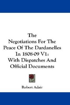 portada the negotiations for the peace of the dardanelles in 1808-09 v1: with dispatches and official documents (en Inglés)