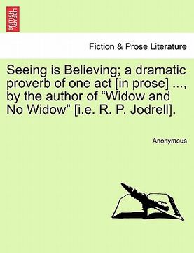 portada seeing is believing; a dramatic proverb of one act [in prose] ..., by the author of "widow and no widow" [i.e. r. p. jodrell]. (en Inglés)