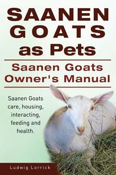 portada Saanen Goats as Pets. Saanen Goats Owners Manual. Saanen Goats care, housing, interacting, feeding and health. (in English)