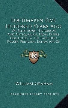portada lochmaben five hundred years ago: or selections, historical and antiquarian, from papers collected by the late john parker, principal extractor of the (en Inglés)