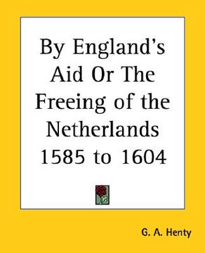 portada by england's aid or the freeing of the netherlands 1585 to 1604 (en Inglés)