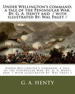 portada Under Wellington's command; a tale of the Peninsular War. By: G. A. Henty and / with illustrated By: Wal Paget / (en Inglés)
