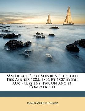 portada Matériaux Pour Servir À L'histoire Des Années 1805, 1806 Et 1807;dédié Aux Prussiens, Par Un Ancien Compatriote (in French)