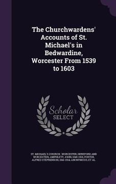 portada The Churchwardens' Accounts of St. Michael's in Bedwardine, Worcester From 1539 to 1603