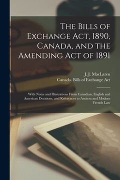 portada The Bills of Exchange Act, 1890, Canada, and the Amending Act of 1891 [microform]: With Notes and Illustrations From Canadian, English and American De