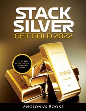 portada Stack Silver Get Gold 2022: Step by Step Guide to Buy Gold and Silver (en Inglés)