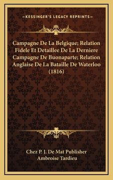 portada Campagne De La Belgique; Relation Fidele Et Detaillee De La Derniere Campagne De Buonaparte; Relation Anglaise De La Bataille De Waterloo (1816) (en Francés)